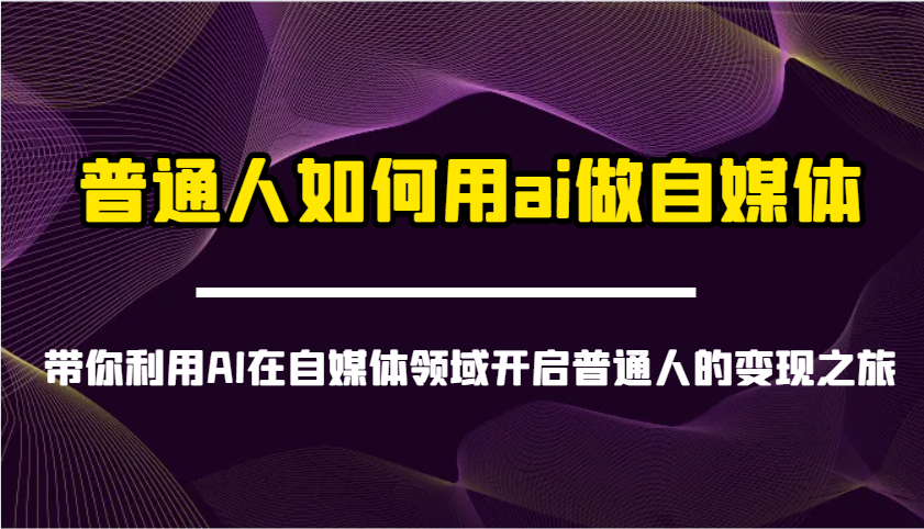 普通人如何用ai做自媒体-带你利用AI在自媒体领域开启普通人的变现之旅-轻创副业圈