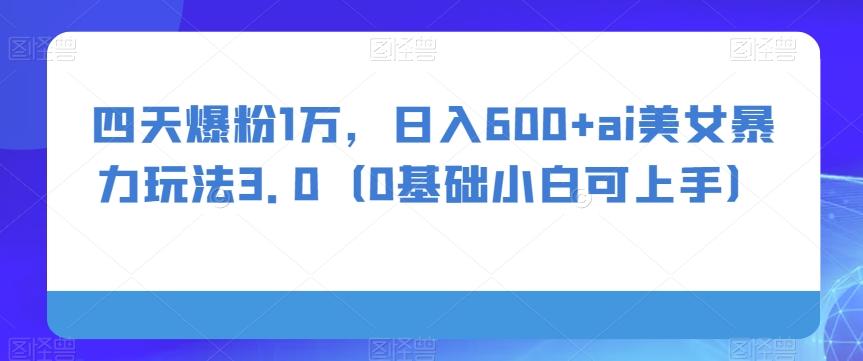 四天爆粉1万，日入600+ai美女暴力玩法3.0（0基础小白可上手）-轻创副业圈