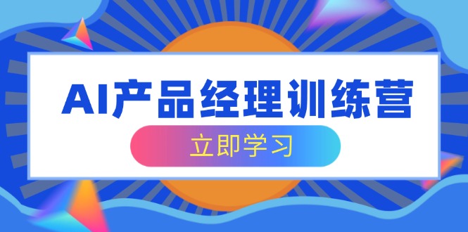 AI产品经理训练营，全面掌握核心知识体系，轻松应对求职转行挑战-轻创副业圈