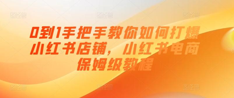 0到1手把手教你如何打爆小红书店铺，小红书电商保姆级教程-轻创副业圈
