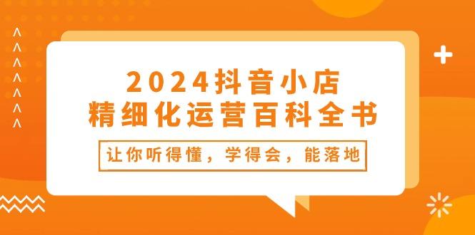 2024抖音小店-精细化运营百科全书：让你听得懂，学得会，能落地(34节课-轻创副业圈