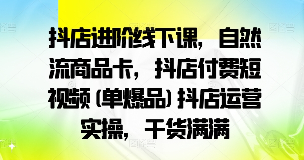 抖店进阶线下课，自然流商品卡，抖店付费短视频(单爆品)抖店运营实操，干货满满-轻创副业圈