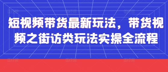 短视频带货最新玩法，带货视频之街访类玩法实操全流程-轻创副业圈