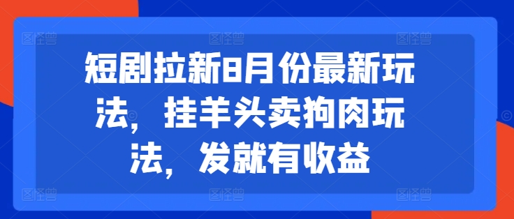短剧拉新8月份最新玩法，挂羊头卖狗肉玩法，发就有收益-轻创副业圈