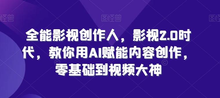 全能影视创作人，影视2.0时代，教你用AI赋能内容创作，​零基础到视频大神-轻创副业圈