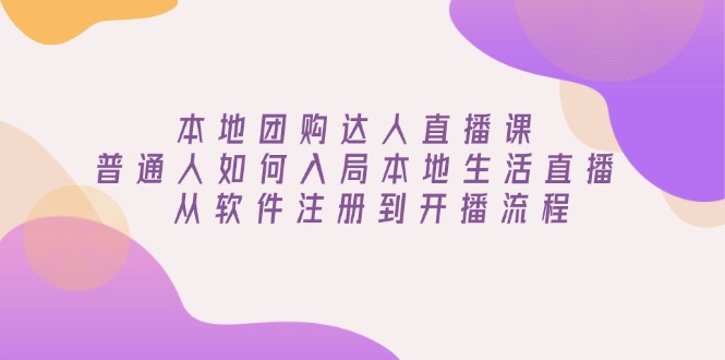 本地团购达人直播课：普通人如何入局本地生活直播, 从软件注册到开播流程-轻创副业圈