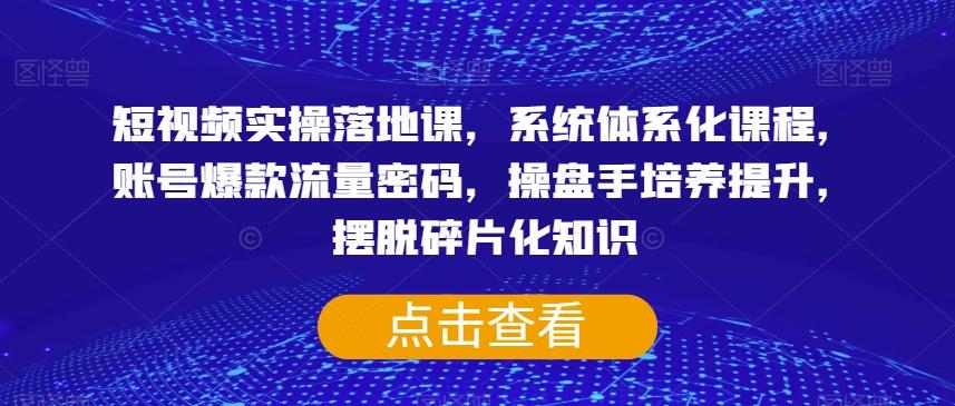 短视频实操落地课，系统体系化课程，账号爆款流量密码，操盘手培养提升，摆脱碎片化知识-轻创副业圈