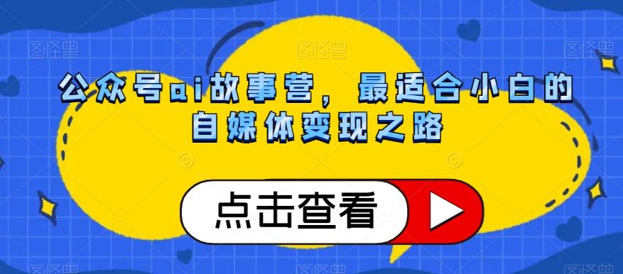 公众号ai故事营，最适合小白的自媒体变现之路-轻创副业圈
