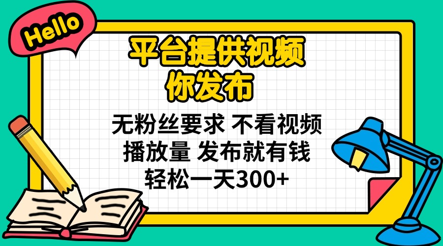 平台提供视频 你发布 无粉丝要求 不看视频播放量 发布就有钱 轻松一天300+-轻创副业圈