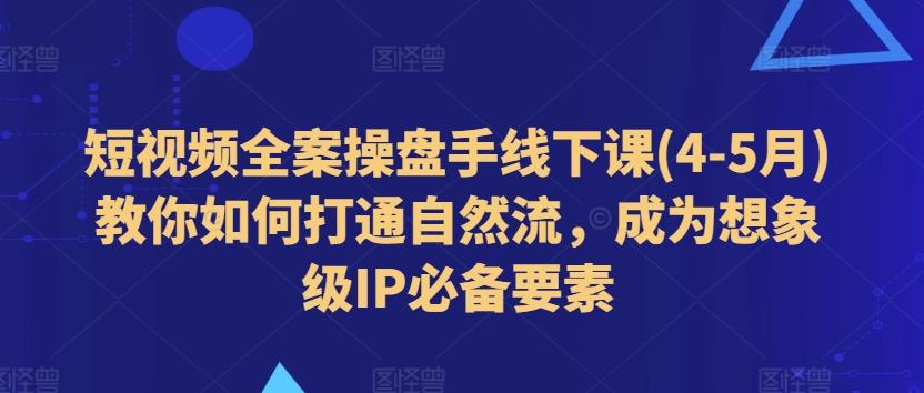 短视频全案操盘手线下课(4-5月)教你如何打通自然流，成为想象级IP必备要素-轻创副业圈