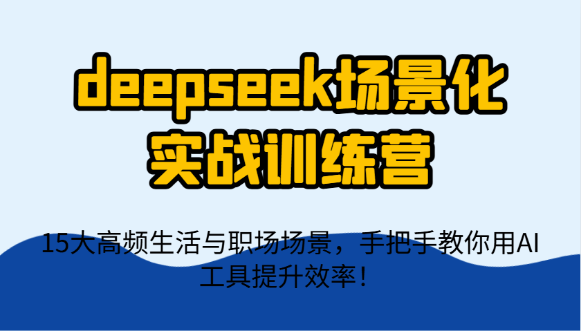 deepseek场景化实战训练营，15大高频生活与职场场景，手把手教你用AI工具提升效率！-轻创副业圈