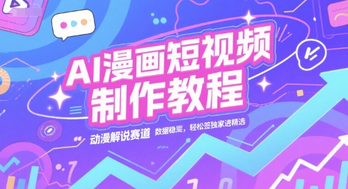 AI漫画短视频制作教程，动漫解说赛道，数据稳定且流量高，轻松签独家进精选-轻创副业圈