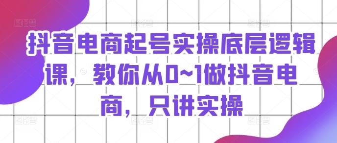 抖音电商起号实操底层逻辑课，教你从0~1做抖音电商，只讲实操-轻创副业圈