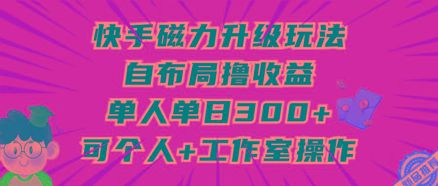 (9368期)快手磁力升级玩法，自布局撸收益，单人单日300+，个人工作室均可操作-轻创副业圈