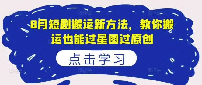 8月短剧搬运新方法，教你搬运也能过星图过原创-轻创副业圈