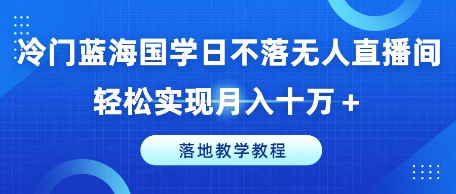 冷门蓝海国学日不落无人直播间，轻松实现月入十万+，落地教学教程【揭秘】-轻创副业圈