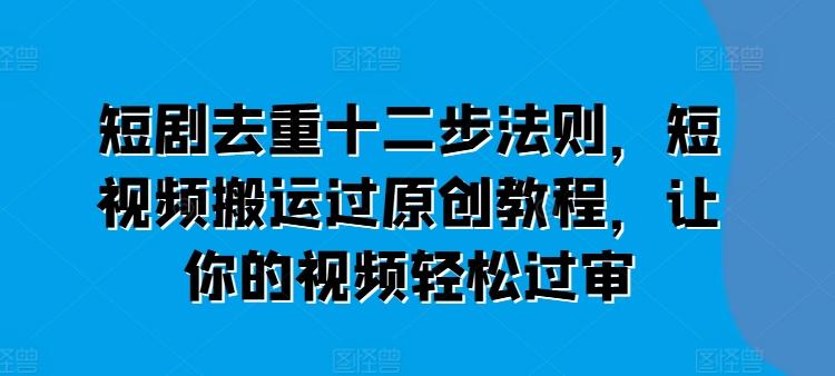 短剧去重十二步法则，短视频搬运过原创教程，让你的视频轻松过审-轻创副业圈