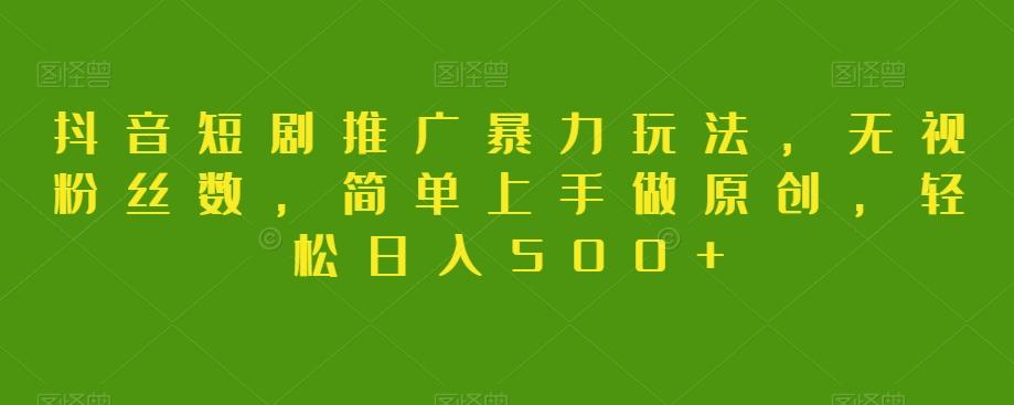抖音短剧推广暴力玩法，无视粉丝数，简单上手做原创，轻松日入500+【揭秘】-轻创副业圈
