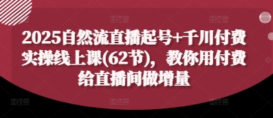 2025自然流直播起号+千川付费实操线上课(62节)，教你用付费给直播间做增量-轻创副业圈