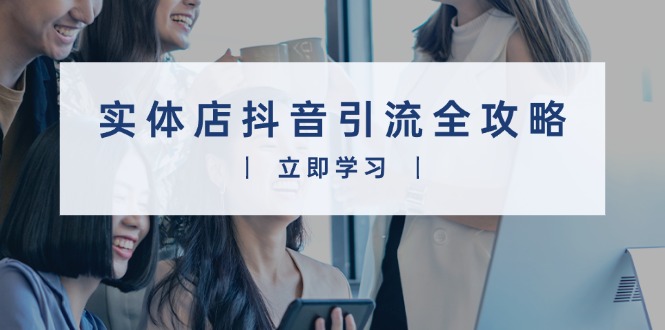 实体店抖音引流全攻略，从视频制作到直播变现，打造火爆生意-轻创副业圈