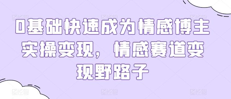 0基础快速成为情感博主实操变现，情感赛道变现野路子-轻创副业圈