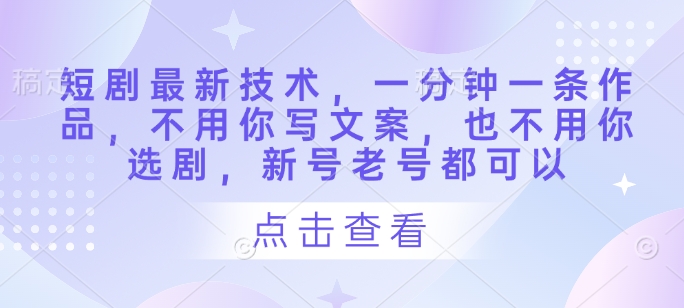 短剧最新技术，一分钟一条作品，不用你写文案，也不用你选剧，新号老号都可以-轻创副业圈