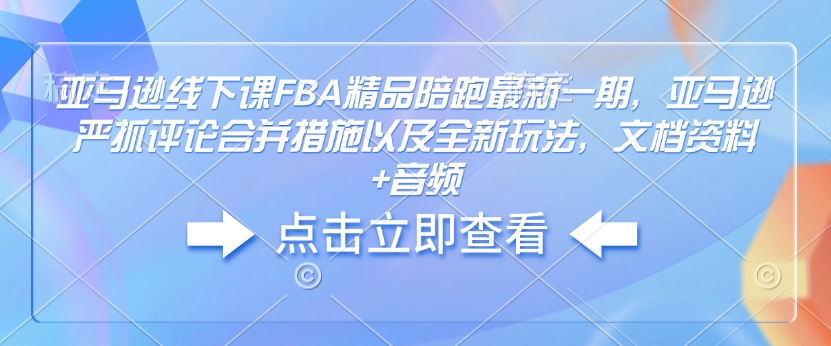 亚马逊线下课FBA精品陪跑最新一期，亚马逊严抓评论合并措施以及全新玩法，文档资料+音频-轻创副业圈