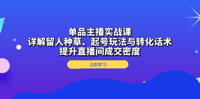 单品主播实战课：详解留人种草、起号玩法与转化话术，提升直播间成交密度-轻创副业圈