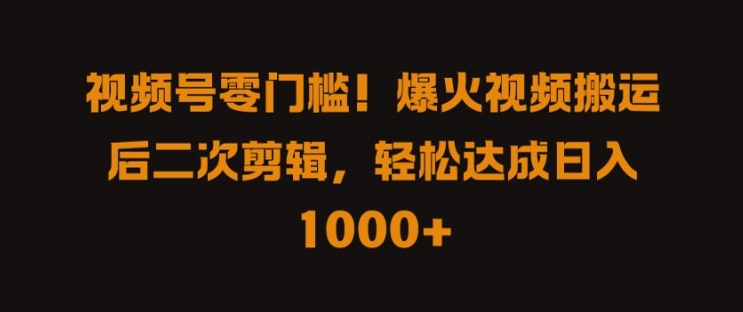 视频号零门槛，爆火视频搬运后二次剪辑，轻松达成日入 1k+【揭秘】-轻创副业圈