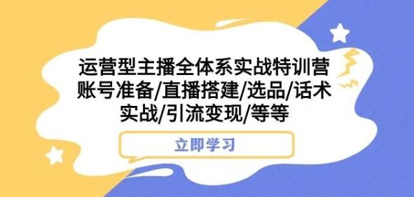运营型主播全体系实战特训营，账号准备/直播搭建/选品/话术实战/引流变现/等等-轻创副业圈