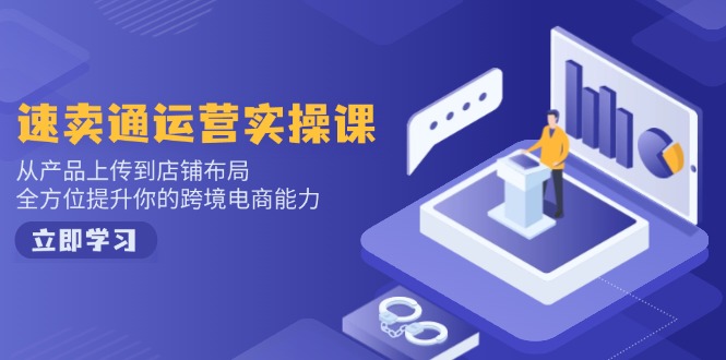 速卖通运营实操课，从产品上传到店铺布局，全方位提升你的跨境电商能力-轻创副业圈