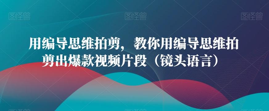 用编导思维拍剪，教你用编导思维拍剪出爆款视频片段(镜头语言)-轻创副业圈