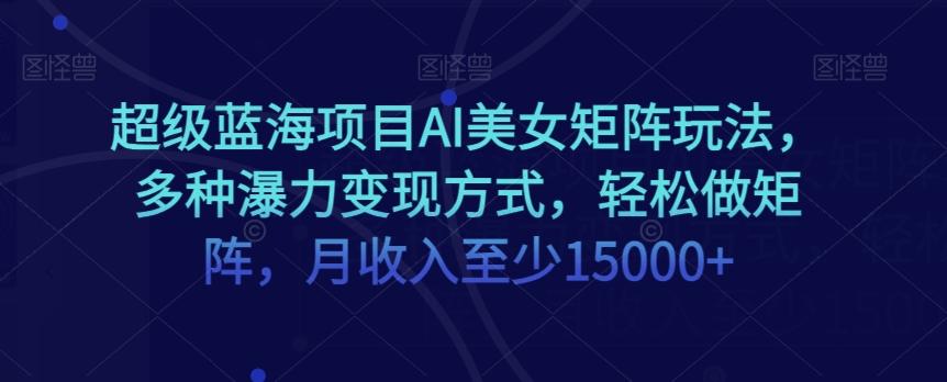 超级蓝海项目AI美女矩阵玩法，多种瀑力变现方式，轻松做矩阵，月收入至少15000+【揭秘】-轻创副业圈