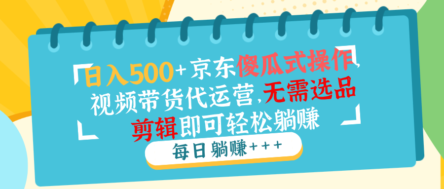 日入500+京东傻瓜式操作，视频带货代运营，无需选品剪辑即可轻松躺赚-轻创副业圈