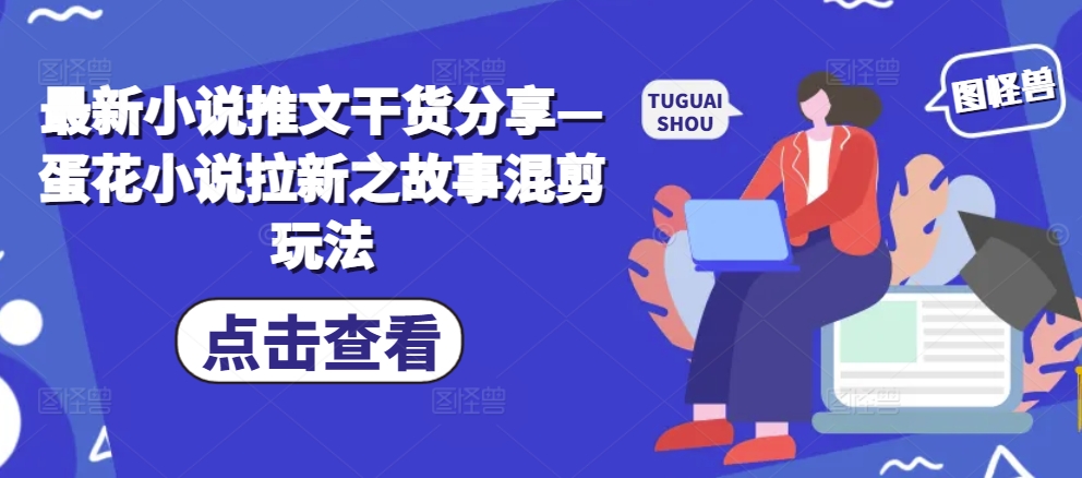 最新小说推文干货分享—蛋花小说拉新之故事混剪玩法-轻创副业圈