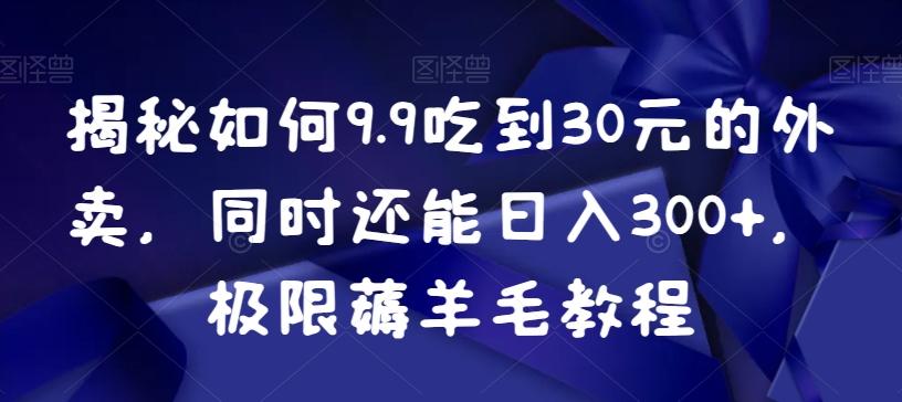 揭秘如何9.9吃到30元的外卖，同时还能日入300+，极限薅羊毛教程-轻创副业圈