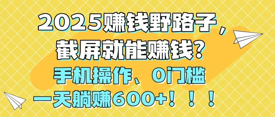2025赚钱野路子，截屏就能赚钱？手机操作0门槛，一天躺赚600+！！！-轻创副业圈