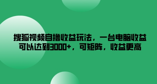 搜狐视频自撸收益玩法，一台电脑收益可以达到3k+，可矩阵，收益更高【揭秘】-轻创副业圈