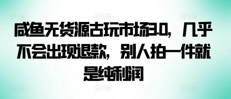 咸鱼无货源古玩市场3.0，几乎不会出现退款，别人拍一件就是纯利润【揭秘】-轻创副业圈