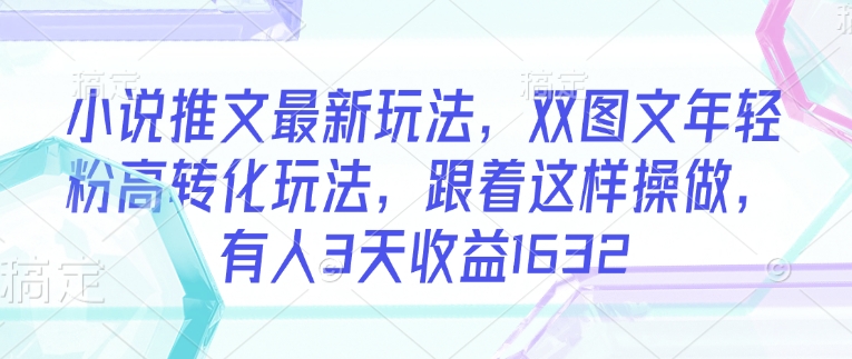 小说推文最新玩法，双图文年轻粉高转化玩法，跟着这样操做，有人3天收益1632-轻创副业圈