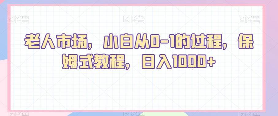 老人市场，小白从0-1的过程，保姆式教程，日入1000+-轻创副业圈