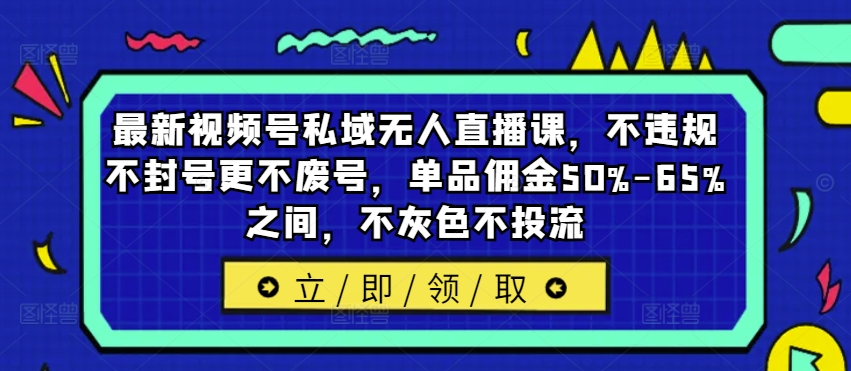 最新视频号私域无人直播课，不违规不封号更不废号，单品佣金50%-65%之间，不灰色不投流-轻创副业圈