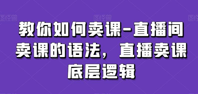 教你如何卖课-直播间卖课的语法，直播卖课底层逻辑-轻创副业圈