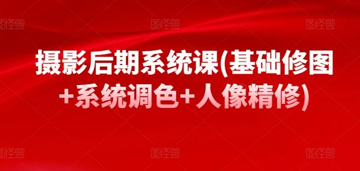 摄影后期系统课(基础修图+系统调色+人像精修)-轻创副业圈