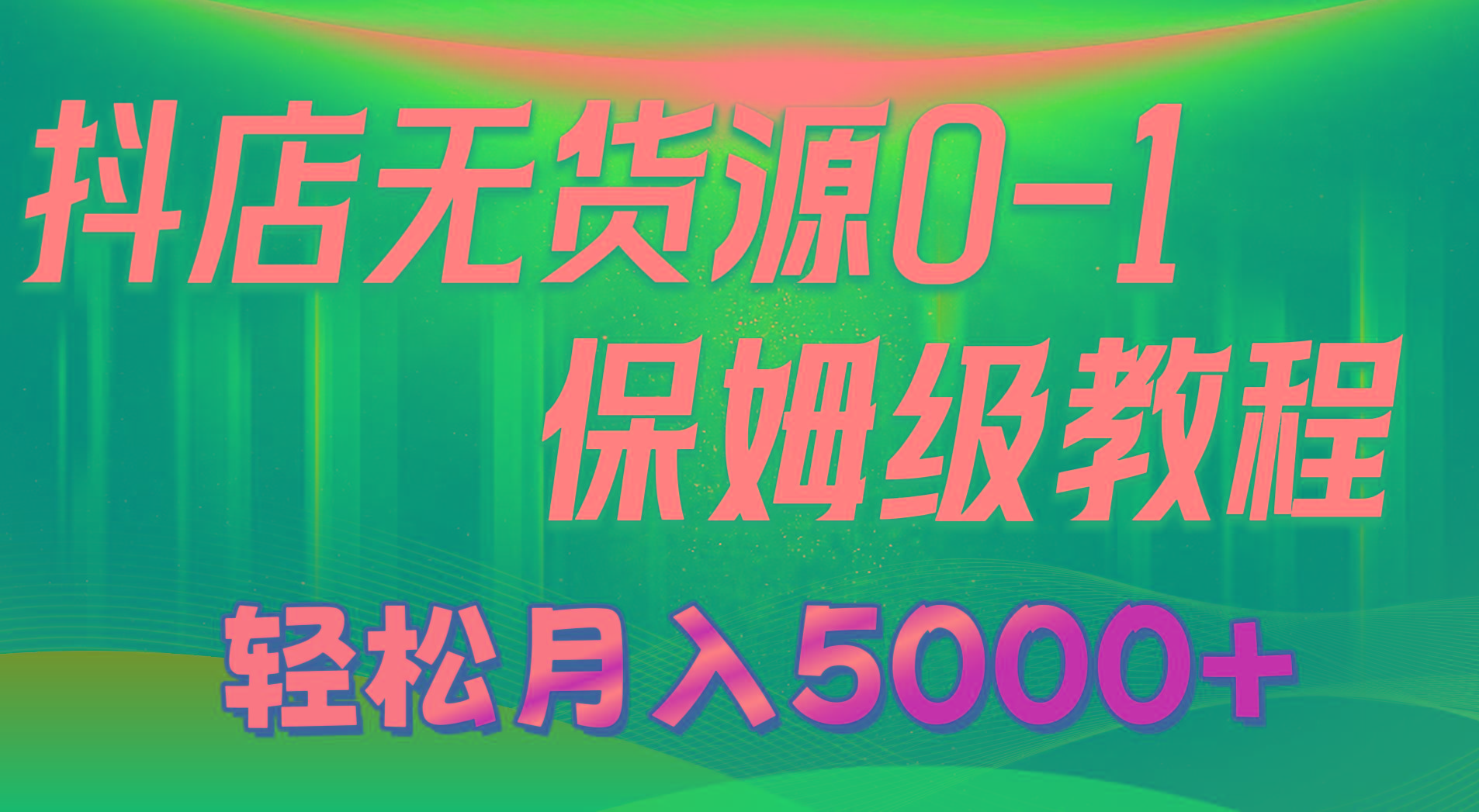 抖店无货源0到1详细实操教程：轻松月入5000+(7节-轻创副业圈