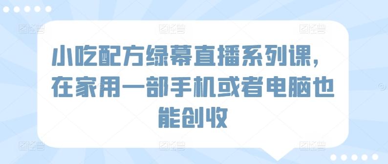 小吃配方绿幕直播系列课，在家用一部手机或者电脑也能创收-轻创副业圈