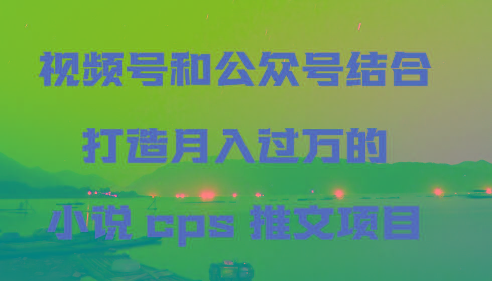 视频号和公众号结合打造月入过万的小说cps推文项目，包括市面上面的各种思路详解-轻创副业圈