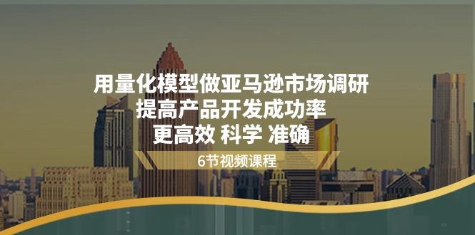 用量化 模型做亚马逊 市场调研，提高产品开发成功率  更高效 科学 准确-轻创副业圈