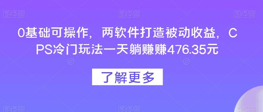 0基础可操作，两软件打造被动收益，CPS冷门玩法一天躺赚赚476.35元-轻创副业圈