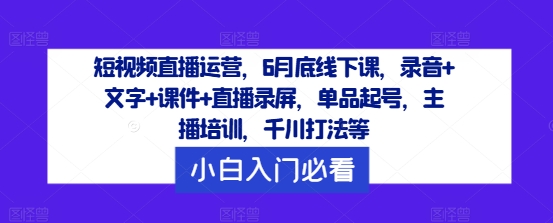 短视频直播运营，6月底线下课，录音+文字+课件+直播录屏，单品起号，主播培训，千川打法等-轻创副业圈